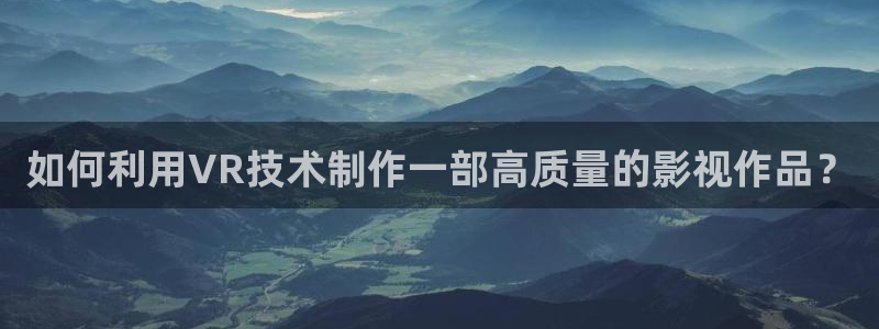 天津保利国际影城今日影讯：如何利用VR技术制作一部高质量的影视作品？