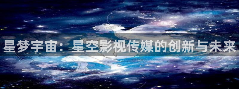 保利万和影城怎么样：星梦宇宙：星空影视传媒的创新与未来