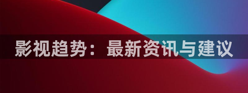 保利电影国际影城：影视趋势：最新资讯与建议