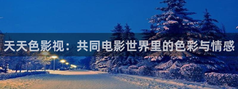保利电影院今日影讯：天天色影视：共同电影世界里的色彩与情感