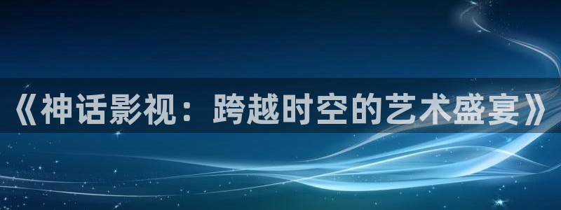 贵阳保利国际影城今日影讯：《神话影视：跨越时空的艺术盛宴》