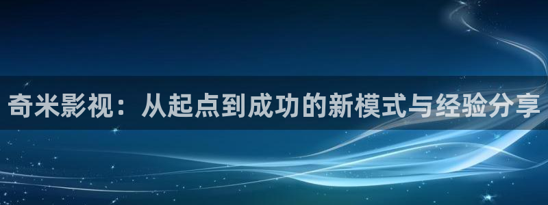 南京保利剧院官网：奇米影视：从起点到成功的新模式与经验分享